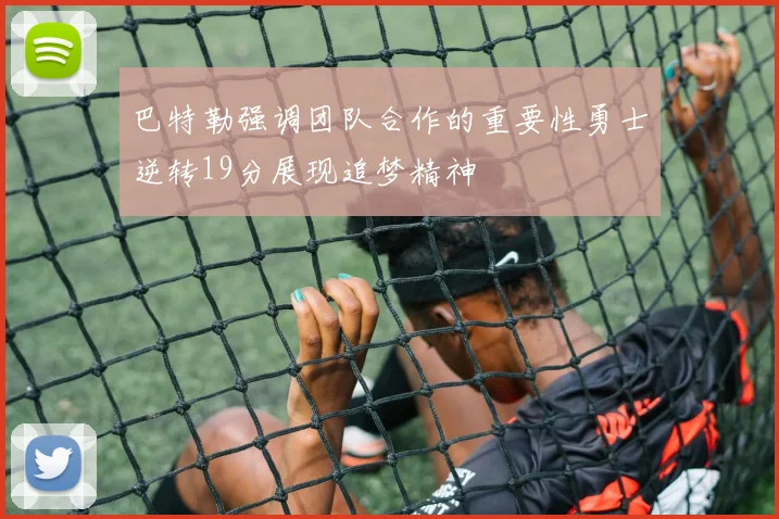 巴特勒强调团队合作的重要性勇士逆转19分展现追梦精神