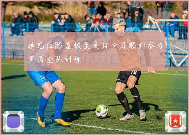 迪巴拉膝盖恢复良好今日顺利参与罗马全队训练