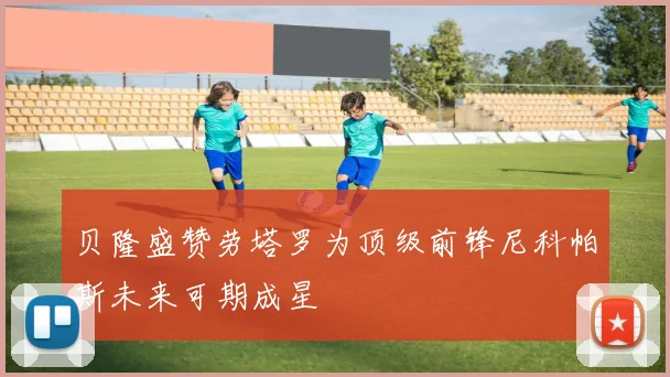贝隆盛赞劳塔罗为顶级前锋尼科帕斯未来可期成星