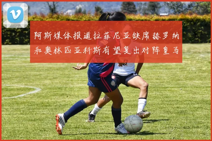 阿斯媒体报道拉菲尼亚缺席赫罗纳和奥林匹亚科斯有望复出对阵皇马