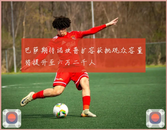 巴萨期待诺坎普扩容获批观众容量将提升至六万二千人