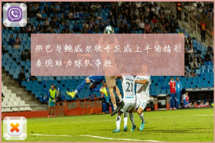 热巴与鲍威尔联手发威上半场精彩表现助力球队争胜