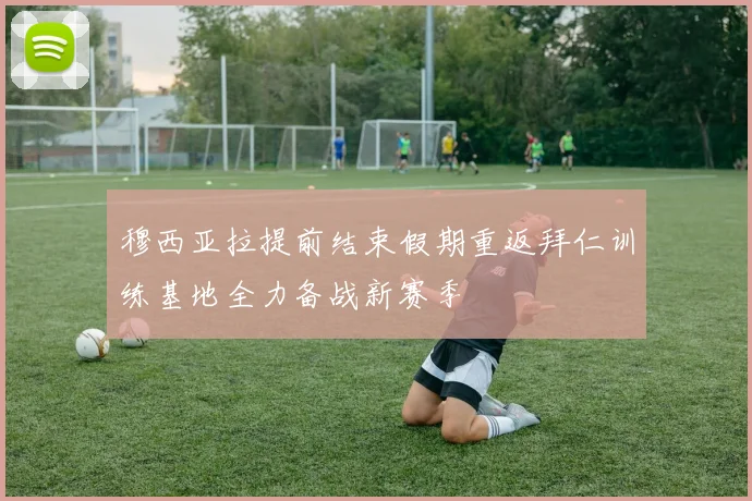 穆西亚拉提前结束假期重返拜仁训练基地全力备战新赛季