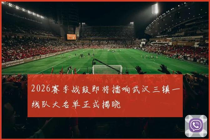 2026赛季战鼓即将擂响武汉三镇一线队大名单正式揭晓
