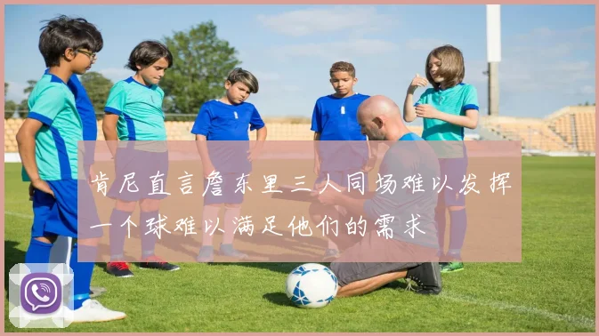 肯尼直言詹东里三人同场难以发挥一个球难以满足他们的需求