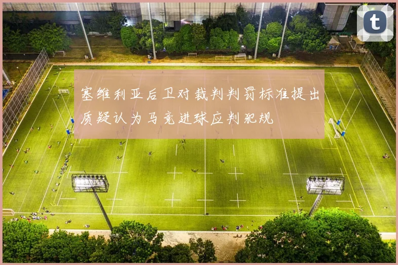 塞维利亚后卫对裁判判罚标准提出质疑认为马竞进球应判犯规