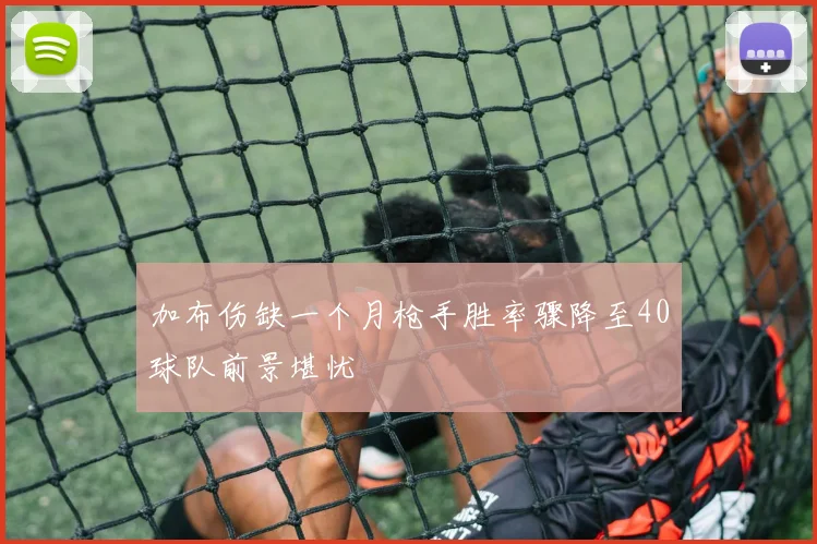 加布伤缺一个月枪手胜率骤降至40球队前景堪忧