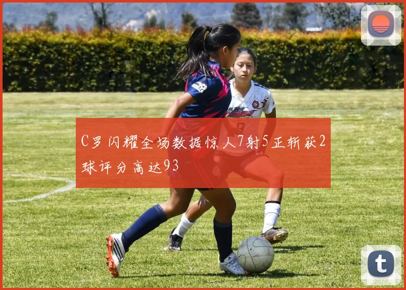 C罗闪耀全场数据惊人7射5正斩获2球评分高达93