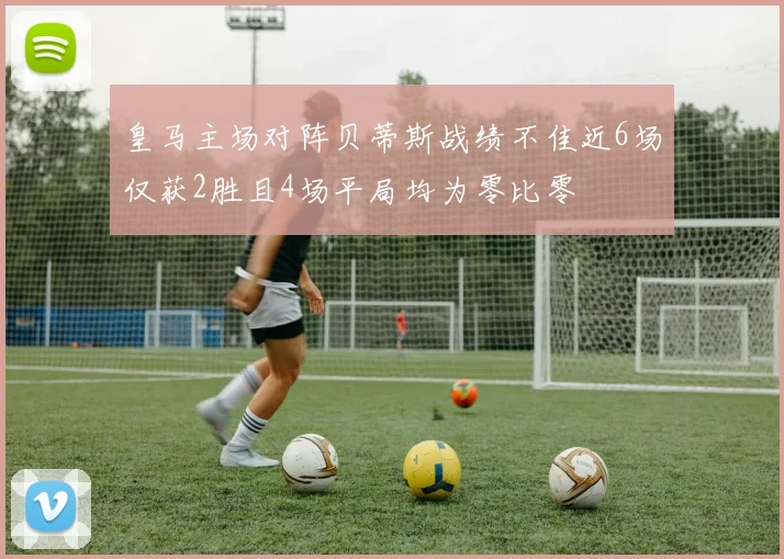 皇马主场对阵贝蒂斯战绩不佳近6场仅获2胜且4场平局均为零比零