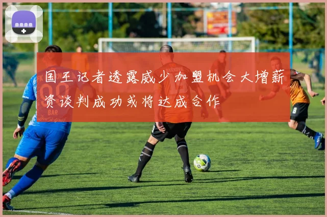 国王记者透露威少加盟机会大增薪资谈判成功或将达成合作