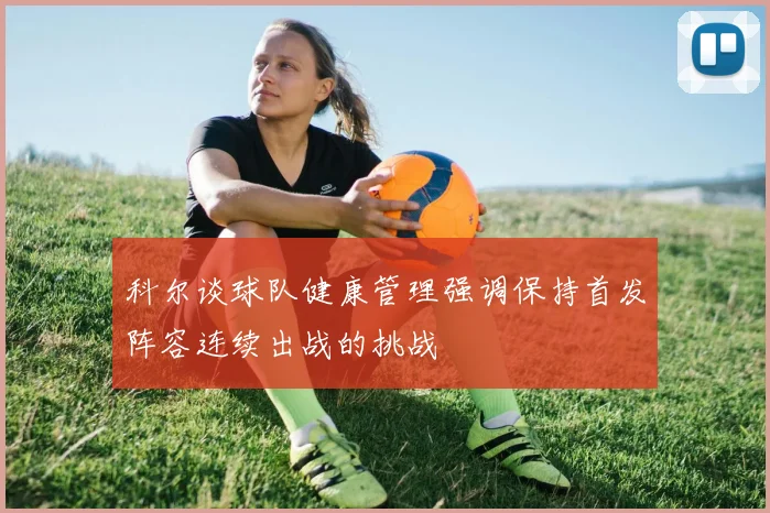 科尔谈球队健康管理强调保持首发阵容连续出战的挑战
