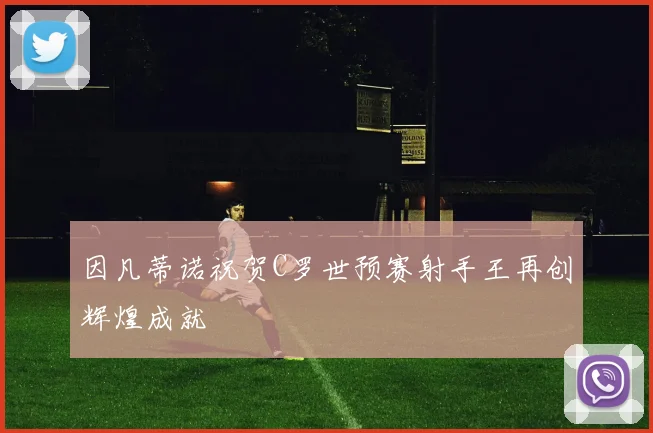 因凡蒂诺祝贺C罗世预赛射手王再创辉煌成就