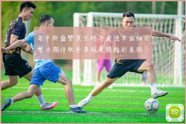 考辛斯盛赞莫兰特与爱德华兹组合潜力期待联手争冠展现精彩表现