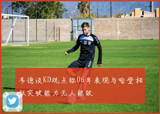 韦德谈KD观点称06年表现与哈登相似突破能力无人能敌