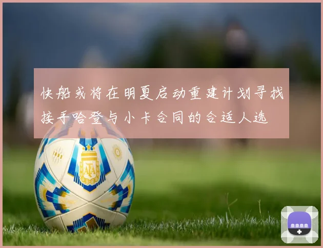 快船或将在明夏启动重建计划寻找接手哈登与小卡合同的合适人选