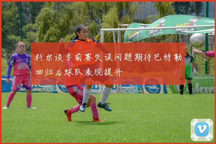 科尔谈季前赛失误问题期待巴特勒回归后球队表现提升