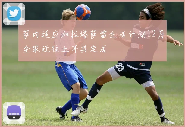 萨内适应加拉塔萨雷生活计划12月全家迁往土耳其定居