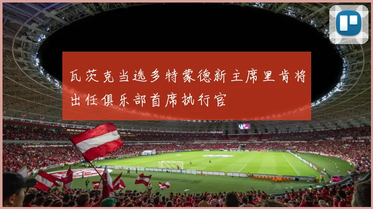 瓦茨克当选多特蒙德新主席里肯将出任俱乐部首席执行官