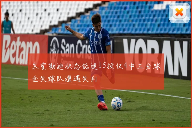 朱霍勒迪状态低迷15投仅4中三分球全失球队遭遇失利
