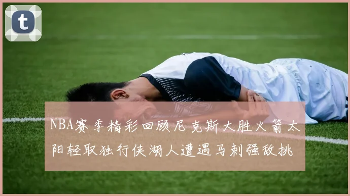NBA赛季精彩回顾尼克斯大胜火箭太阳轻取独行侠湖人遭遇马刺强敌挑战