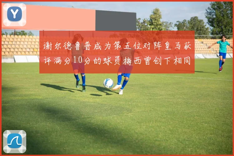谢尔德鲁普成为第五位对阵皇马获评满分10分的球员梅西曾创下相同成就