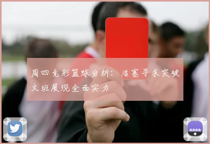 周四竞彩篮球分析：活塞寻求突破文班展现全面实力