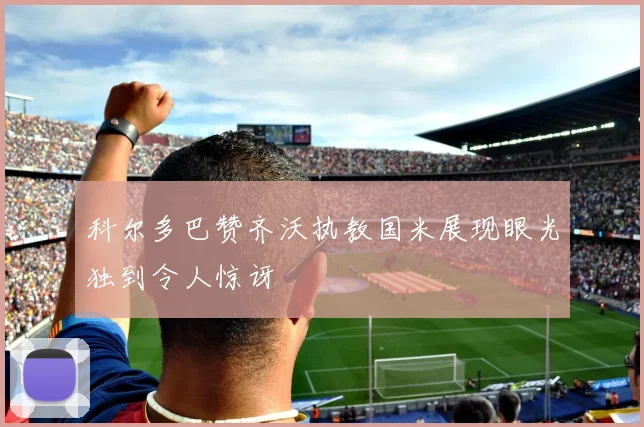 科尔多巴赞齐沃执教国米展现眼光独到令人惊讶