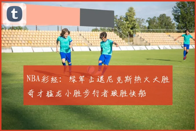 NBA彩经：绿军击退尼克斯热火大胜奇才猛龙小胜步行者狼胜快船